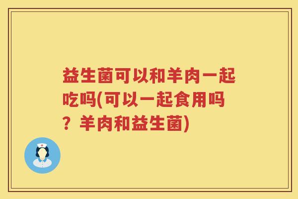 益生菌可以和羊肉一起吃吗(可以一起食用吗？羊肉和益生菌)