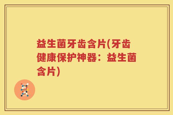 益生菌牙齿含片(牙齿健康保护神器：益生菌含片)