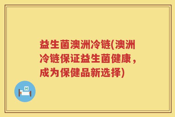 益生菌澳洲冷链(澳洲冷链保证益生菌健康，成为保健品新选择)