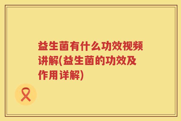 益生菌有什么功效视频讲解(益生菌的功效及作用详解)