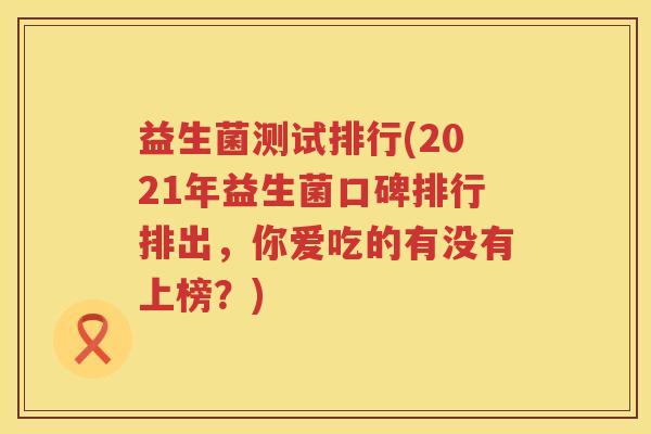 益生菌测试排行(2021年益生菌口碑排行排出，你爱吃的有没有上榜？)