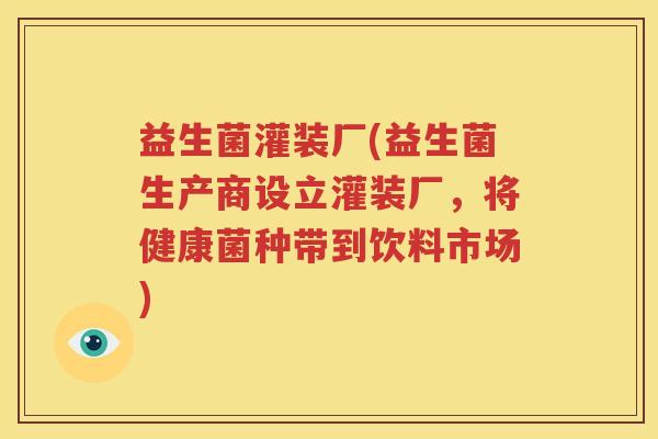 益生菌灌装厂(益生菌生产商设立灌装厂，将健康菌种带到饮料市场)