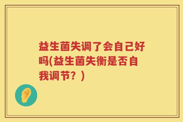 益生菌失调了会自己好吗(益生菌失衡是否自我调节？)