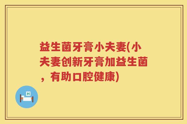 益生菌牙膏小夫妻(小夫妻创新牙膏加益生菌，有助口腔健康)