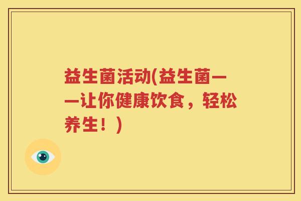 益生菌活动(益生菌——让你健康饮食，轻松养生！)