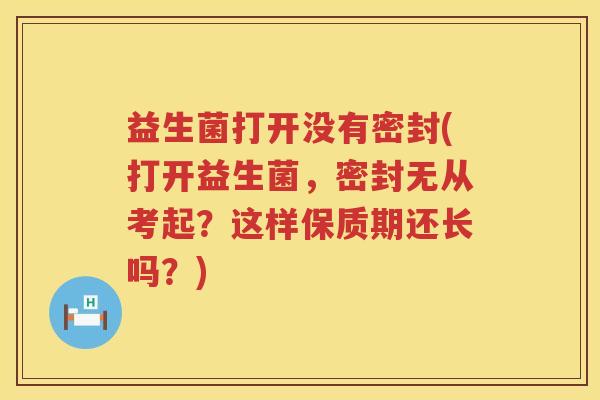 益生菌打开没有密封(打开益生菌，密封无从考起？这样保质期还长吗？)