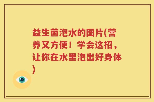 益生菌泡水的图片(营养又方便！学会这招，让你在水里泡出好身体)