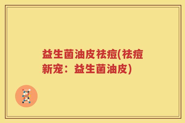 益生菌油皮祛痘(祛痘新宠：益生菌油皮)
