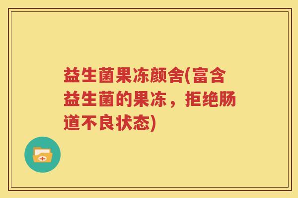 益生菌果冻颜舍(富含益生菌的果冻，拒绝肠道不良状态)