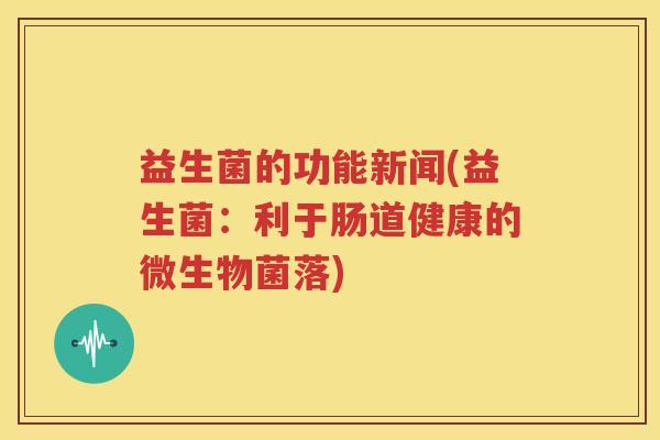 益生菌的功能新闻(益生菌：利于肠道健康的微生物菌落)