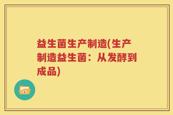 益生菌生产制造(生产制造益生菌：从发酵到成品)