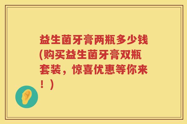 益生菌牙膏两瓶多少钱(购买益生菌牙膏双瓶套装，惊喜优惠等你来！)