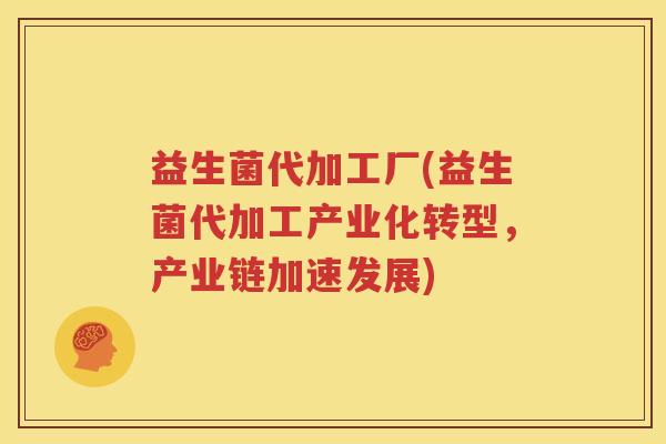 益生菌代加工厂(益生菌代加工产业化转型，产业链加速发展)