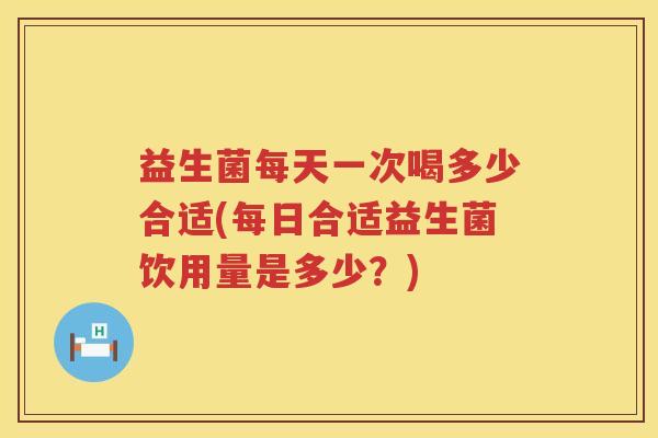 益生菌每天一次喝多少合适(每日合适益生菌饮用量是多少？)