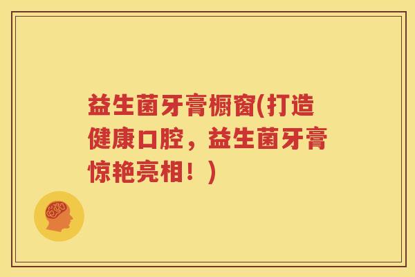 益生菌牙膏橱窗(打造健康口腔，益生菌牙膏惊艳亮相！)
