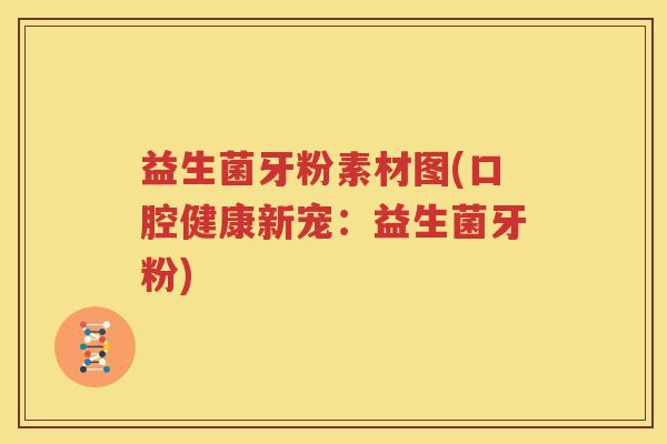 益生菌牙粉素材图(口腔健康新宠：益生菌牙粉)