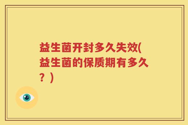 益生菌开封多久失效(益生菌的保质期有多久？)