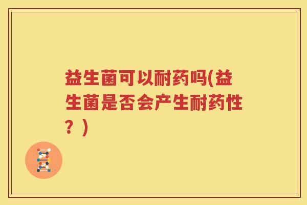 益生菌可以耐药吗(益生菌是否会产生耐药性？)