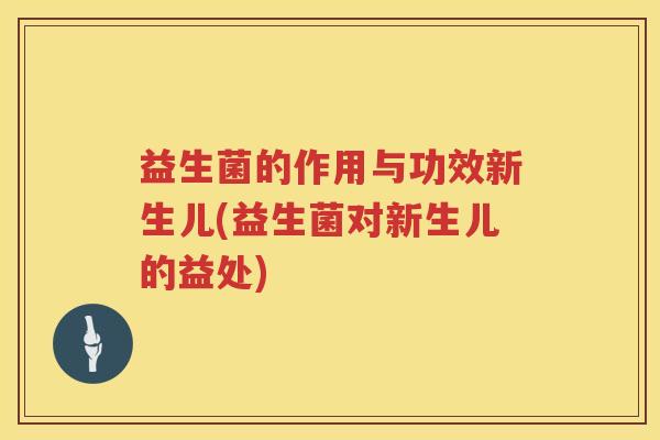 益生菌的作用与功效新生儿(益生菌对新生儿的益处)