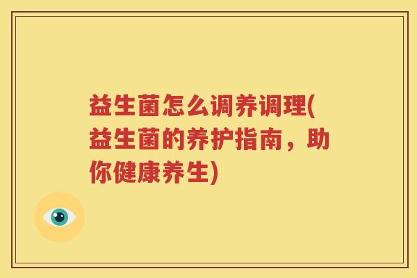 益生菌怎么调养调理(益生菌的养护指南，助你健康养生)
