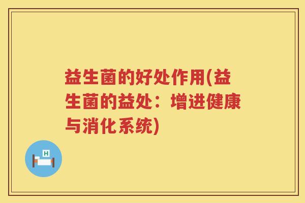 益生菌的好处作用(益生菌的益处：增进健康与消化系统)
