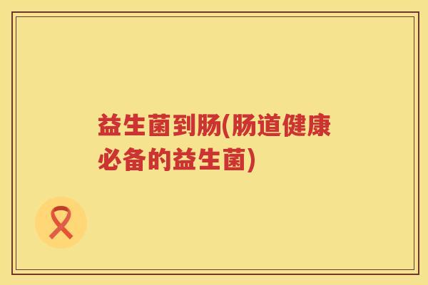 益生菌到肠(肠道健康必备的益生菌)