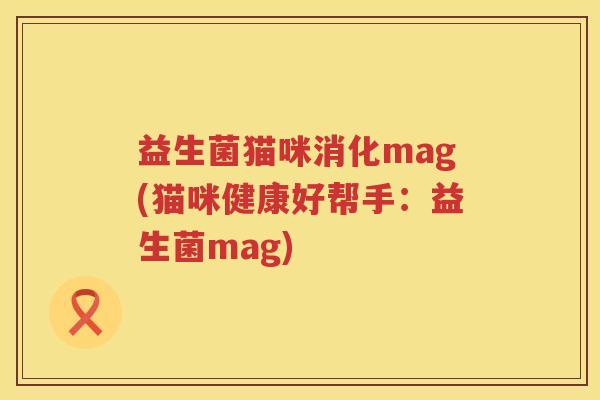 益生菌猫咪消化mag(猫咪健康好帮手：益生菌mag)
