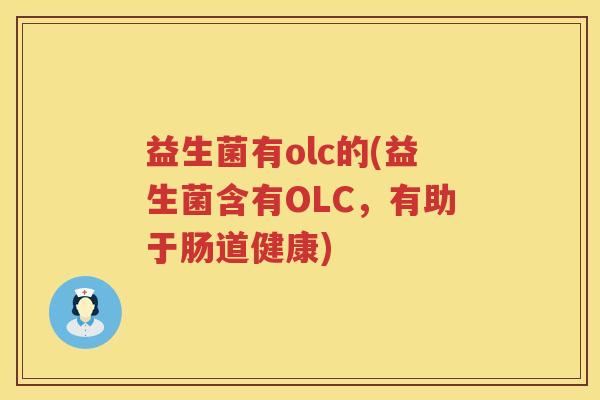 益生菌有olc的(益生菌含有OLC，有助于肠道健康)