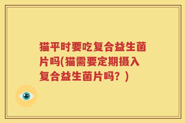 猫平时要吃复合益生菌片吗(猫需要定期摄入复合益生菌片吗？)