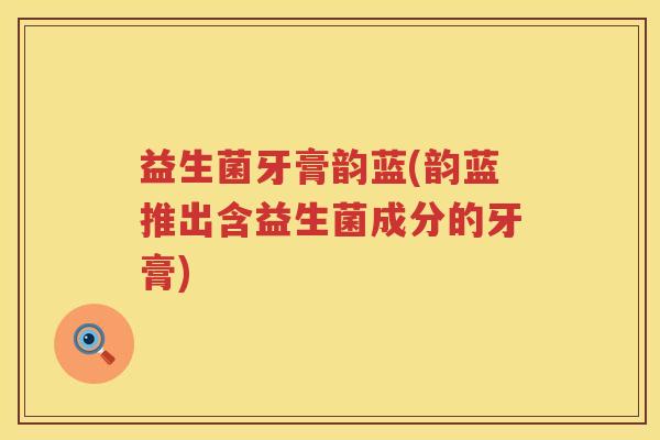 益生菌牙膏韵蓝(韵蓝推出含益生菌成分的牙膏)