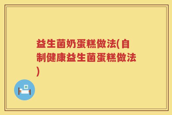 益生菌奶蛋糕做法(自制健康益生菌蛋糕做法)