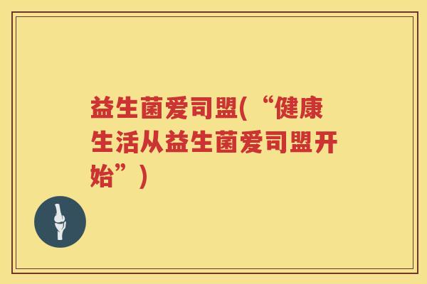 益生菌爱司盟(“健康生活从益生菌爱司盟开始”)