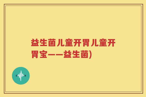 益生菌儿童开胃儿童开胃宝——益生菌)