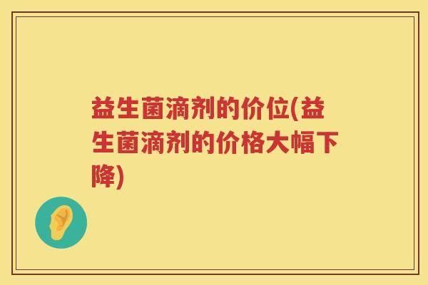 益生菌滴剂的价位(益生菌滴剂的价格大幅下降)
