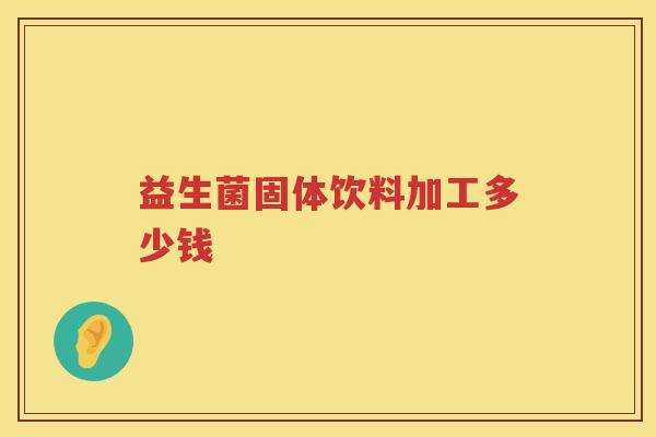 益生菌固体饮料加工多少钱