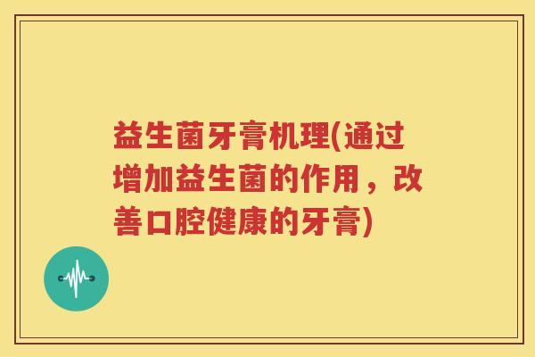 益生菌牙膏机理(通过增加益生菌的作用，改善口腔健康的牙膏)
