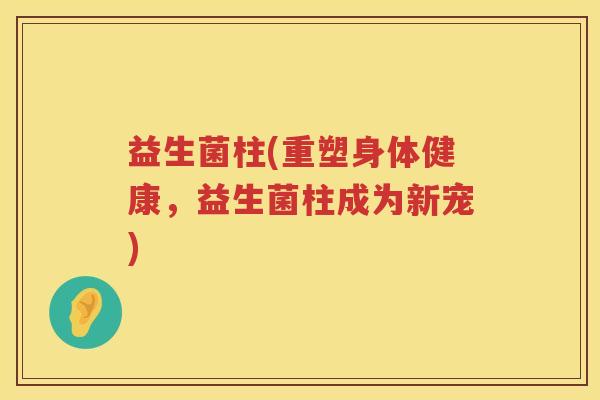 益生菌柱(重塑身体健康，益生菌柱成为新宠)
