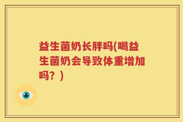 益生菌奶长胖吗(喝益生菌奶会导致体重增加吗？)