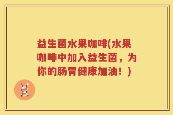 益生菌水果咖啡(水果咖啡中加入益生菌，为你的肠胃健康加油！)