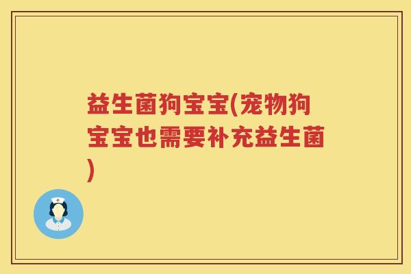益生菌狗宝宝(宠物狗宝宝也需要补充益生菌)