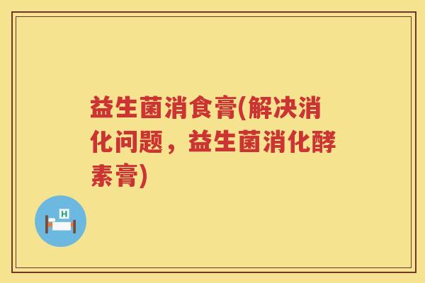 益生菌消食膏(解决消化问题，益生菌消化酵素膏)