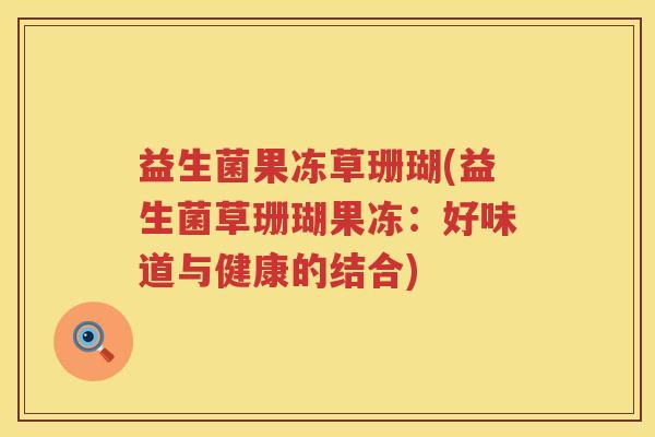 益生菌果冻草珊瑚(益生菌草珊瑚果冻：好味道与健康的结合)