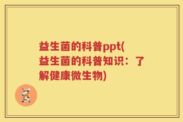 益生菌的科普ppt(益生菌的科普知识：了解健康微生物)