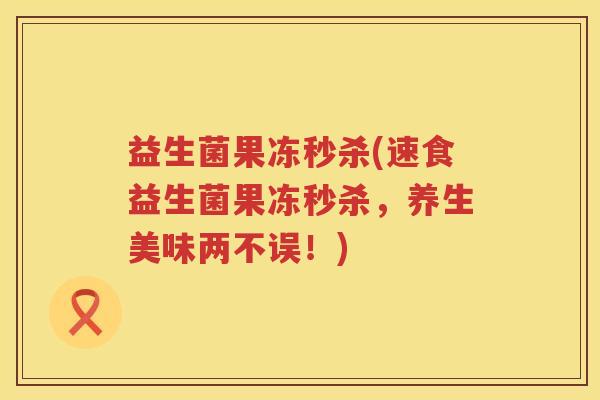 益生菌果冻秒杀(速食益生菌果冻秒杀，养生美味两不误！)