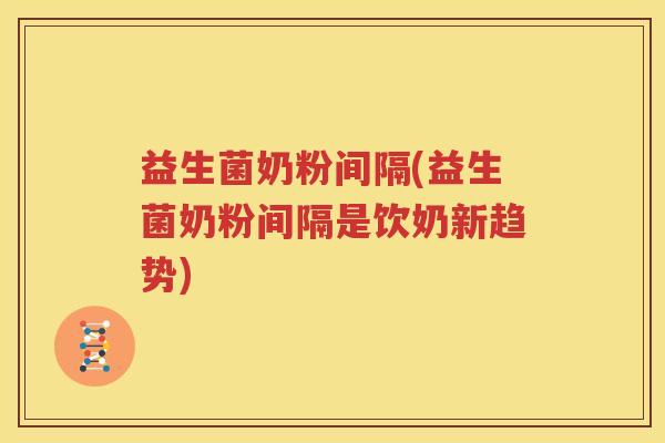 益生菌奶粉间隔(益生菌奶粉间隔是饮奶新趋势)