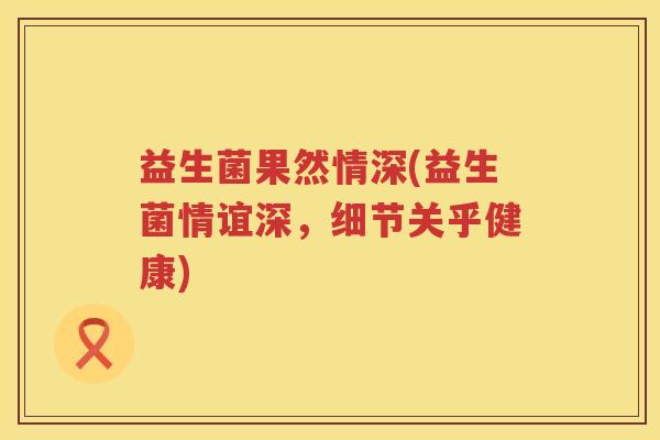 益生菌果然情深(益生菌情谊深，细节关乎健康)