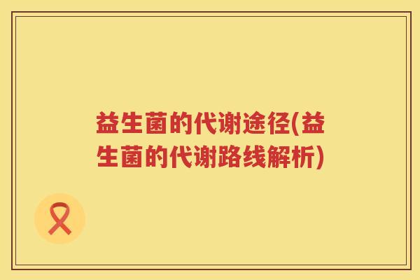 益生菌的代谢途径(益生菌的代谢路线解析)
