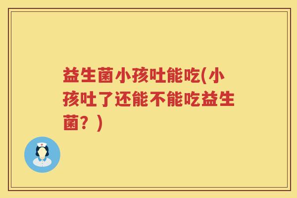 益生菌小孩吐能吃(小孩吐了还能不能吃益生菌？)
