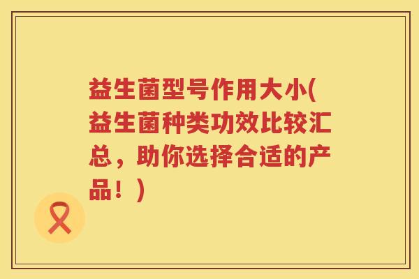 益生菌型号作用大小(益生菌种类功效比较汇总，助你选择合适的产品！)