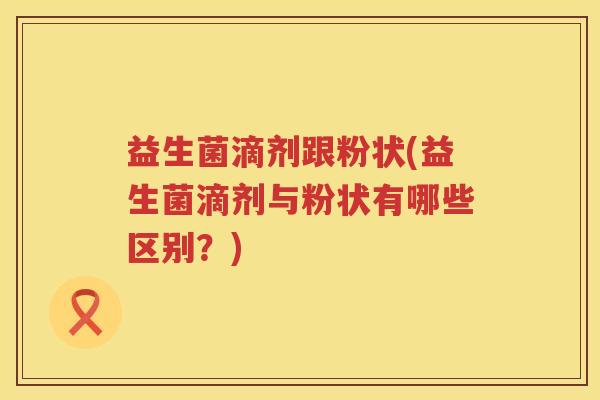 益生菌滴剂跟粉状(益生菌滴剂与粉状有哪些区别？)